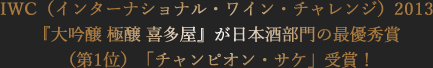 IWC（インターナショナル・ワイン・チャレンジ）2013 大吟醸 極醸 喜多屋』が日本酒部門の最優秀賞 第1位 チャンピオン・サケ受賞 